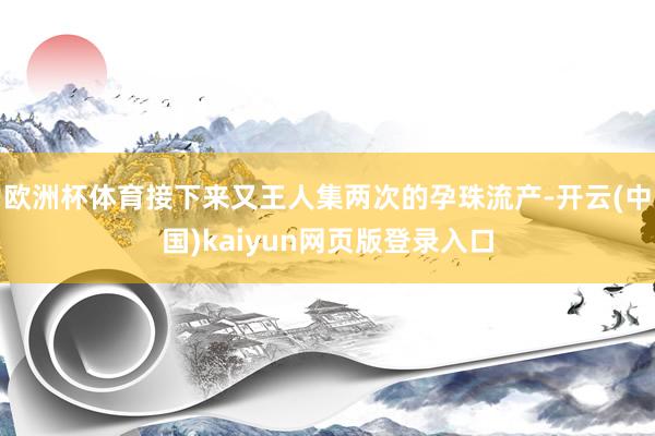 欧洲杯体育接下来又王人集两次的孕珠流产-开云(中国)kaiyun网页版登录入口