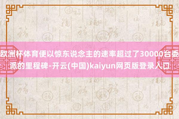 欧洲杯体育便以惊东说念主的速率超过了30000台委派的里程碑-开云(中国)kaiyun网页版登录入口