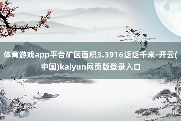 体育游戏app平台矿区面积3.3916泛泛千米-开云(中国)kaiyun网页版登录入口