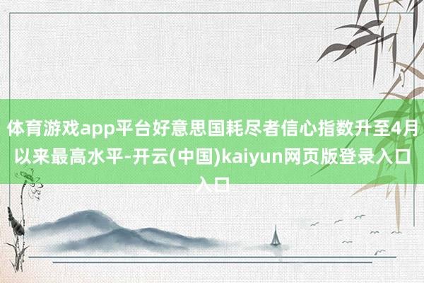 体育游戏app平台好意思国耗尽者信心指数升至4月以来最高水平-开云(中国)kaiyun网页版登录入口