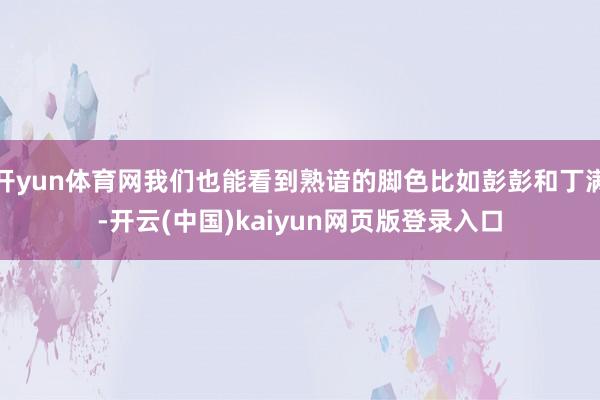 开yun体育网我们也能看到熟谙的脚色比如彭彭和丁满-开云(中国)kaiyun网页版登录入口