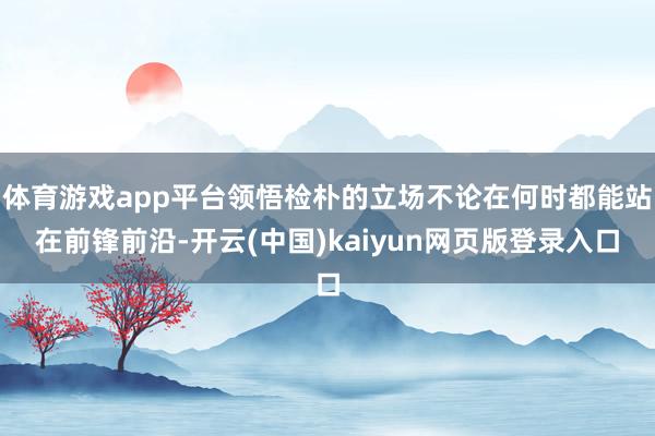体育游戏app平台领悟检朴的立场不论在何时都能站在前锋前沿-开云(中国)kaiyun网页版登录入口
