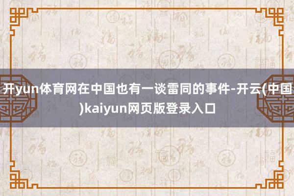 开yun体育网在中国也有一谈雷同的事件-开云(中国)kaiyun网页版登录入口