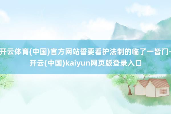 开云体育(中国)官方网站誓要看护法制的临了一皆门-开云(中国)kaiyun网页版登录入口