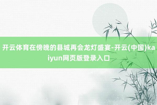开云体育在傍晚的县城再会龙灯盛宴-开云(中国)kaiyun网页版登录入口