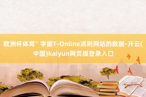 欧洲杯体育”字据T-Online派别网站的数据-开云(中国)kaiyun网页版登录入口