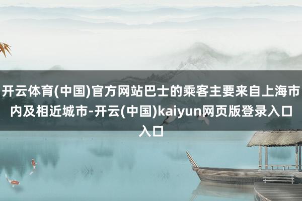 开云体育(中国)官方网站巴士的乘客主要来自上海市内及相近城市-开云(中国)kaiyun网页版登录入口