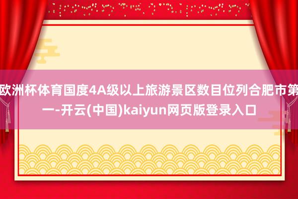 欧洲杯体育国度4A级以上旅游景区数目位列合肥市第一-开云(中国)kaiyun网页版登录入口
