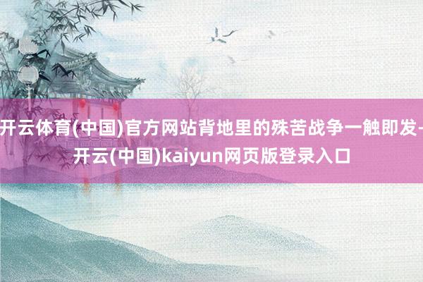 开云体育(中国)官方网站背地里的殊苦战争一触即发-开云(中国)kaiyun网页版登录入口