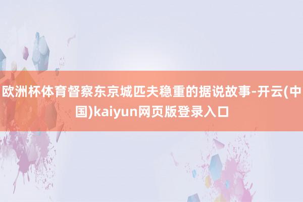 欧洲杯体育督察东京城匹夫稳重的据说故事-开云(中国)kaiyun网页版登录入口