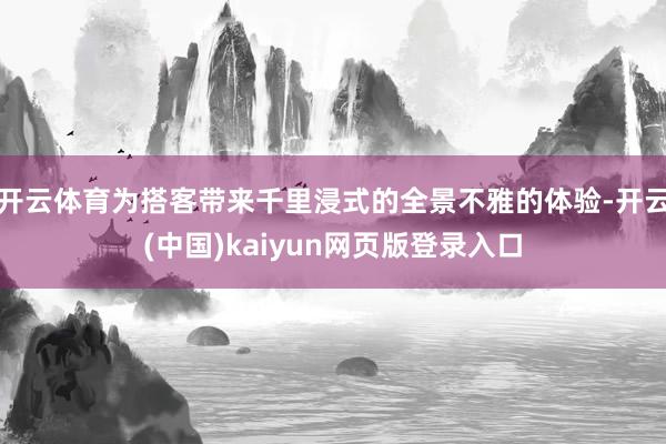 开云体育为搭客带来千里浸式的全景不雅的体验-开云(中国)kaiyun网页版登录入口