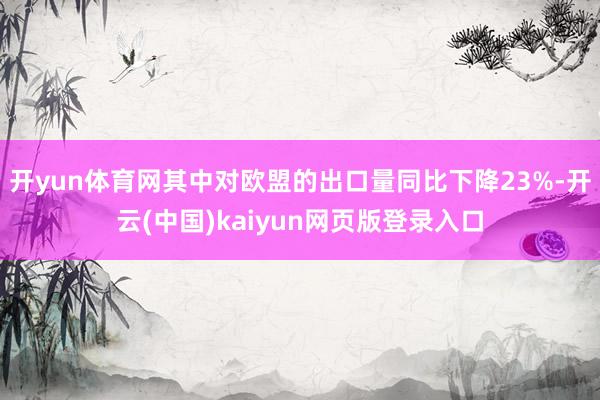 开yun体育网其中对欧盟的出口量同比下降23%-开云(中国)kaiyun网页版登录入口
