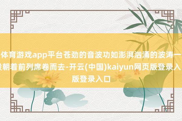 体育游戏app平台苍劲的音波功如澎湃汹涌的波涛一般朝着前列席卷而去-开云(中国)kaiyun网页版登录入口