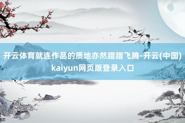 开云体育就连作品的质地亦然蹭蹭飞腾-开云(中国)kaiyun网页版登录入口
