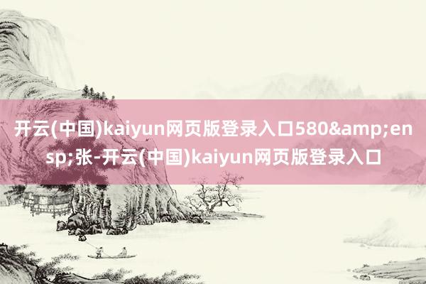 开云(中国)kaiyun网页版登录入口580&ensp;张-开云(中国)kaiyun网页版登录入口