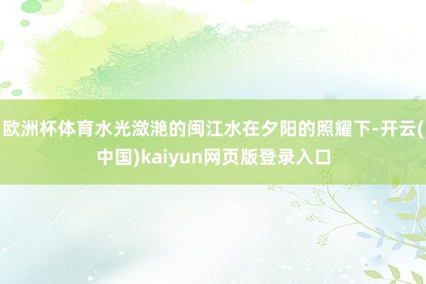 欧洲杯体育水光潋滟的闽江水在夕阳的照耀下-开云(中国)kaiyun网页版登录入口