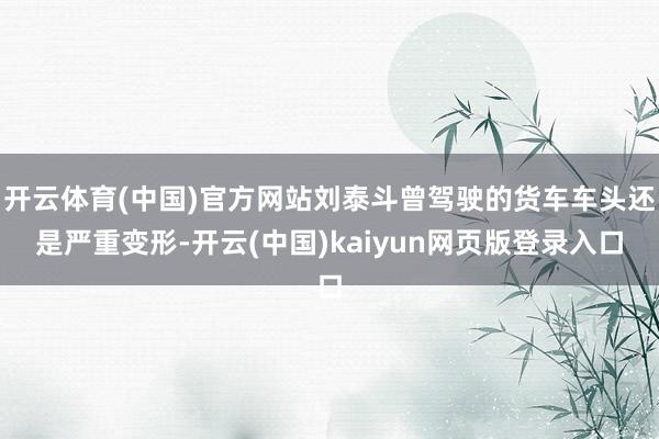 开云体育(中国)官方网站刘泰斗曾驾驶的货车车头还是严重变形-开云(中国)kaiyun网页版登录入口
