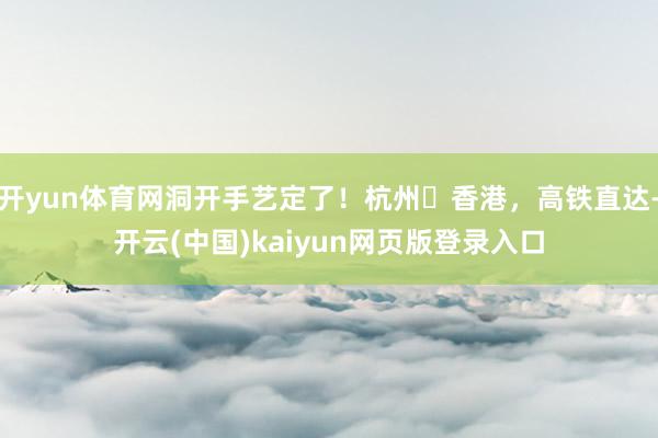 开yun体育网洞开手艺定了！杭州⇌香港，高铁直达-开云(中国)kaiyun网页版登录入口