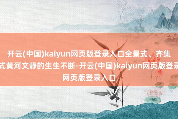 开云(中国)kaiyun网页版登录入口全景式、齐集态方式黄河文静的生生不断-开云(中国)kaiyun网页版登录入口