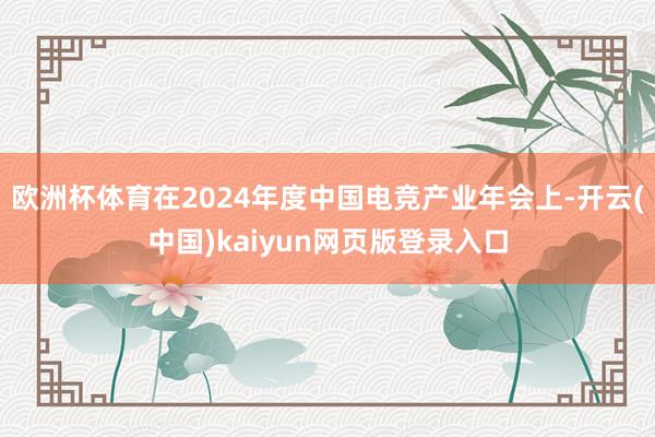 欧洲杯体育在2024年度中国电竞产业年会上-开云(中国)kaiyun网页版登录入口