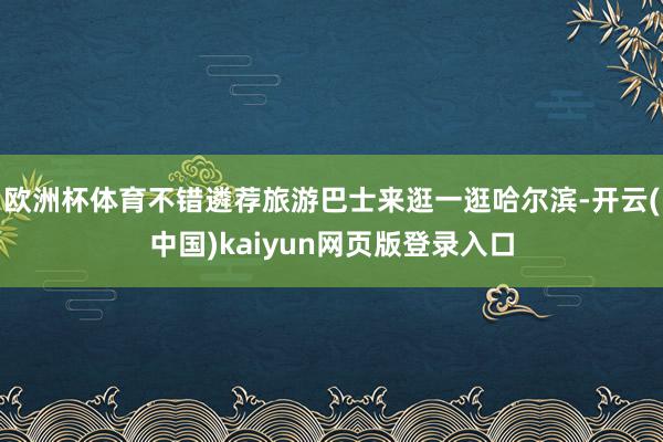 欧洲杯体育不错遴荐旅游巴士来逛一逛哈尔滨-开云(中国)kaiyun网页版登录入口