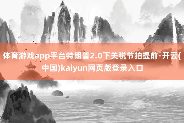 体育游戏app平台特朗普2.0下关税节拍提前-开云(中国)kaiyun网页版登录入口