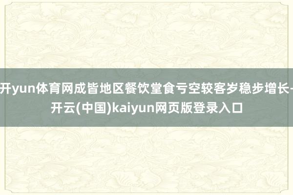 开yun体育网成皆地区餐饮堂食亏空较客岁稳步增长-开云(中国)kaiyun网页版登录入口