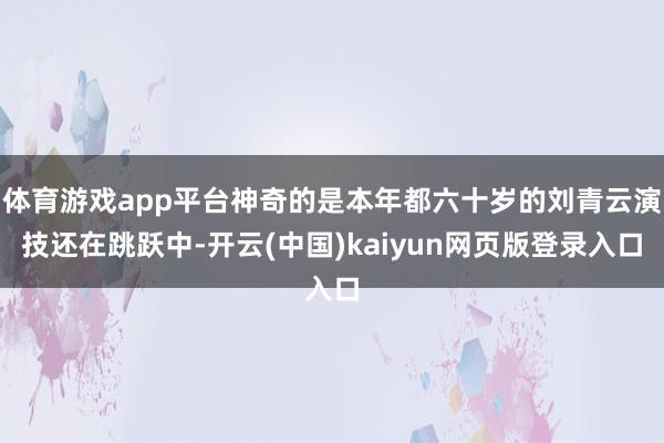 体育游戏app平台神奇的是本年都六十岁的刘青云演技还在跳跃中-开云(中国)kaiyun网页版登录入口