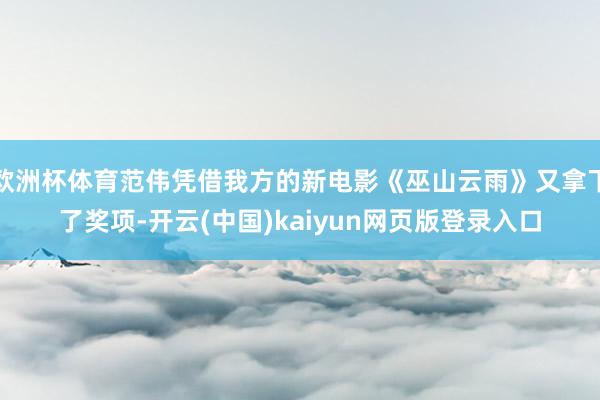 欧洲杯体育范伟凭借我方的新电影《巫山云雨》又拿下了奖项-开云(中国)kaiyun网页版登录入口