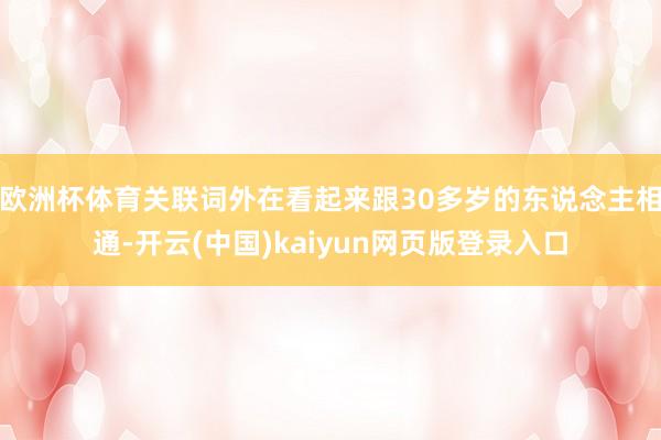欧洲杯体育关联词外在看起来跟30多岁的东说念主相通-开云(中国)kaiyun网页版登录入口