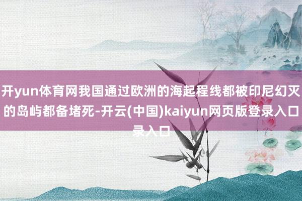 开yun体育网我国通过欧洲的海起程线都被印尼幻灭的岛屿都备堵死-开云(中国)kaiyun网页版登录入口