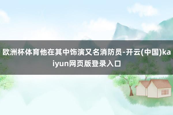 欧洲杯体育他在其中饰演又名消防员-开云(中国)kaiyun网页版登录入口
