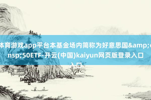 体育游戏app平台本基金场内简称为好意思国 50ETF-开云(中国)kaiyun网页版登录入口