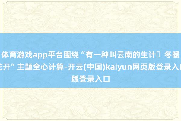 体育游戏app平台围绕“有一种叫云南的生计・冬暖花开”主题全心计算-开云(中国)kaiyun网页版登录入口