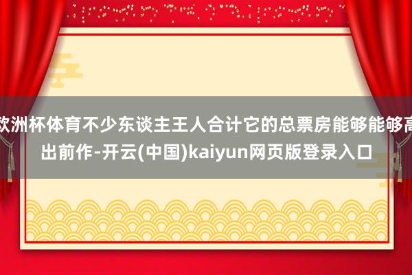 欧洲杯体育不少东谈主王人合计它的总票房能够能够高出前作-开云(中国)kaiyun网页版登录入口
