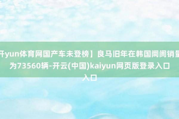 开yun体育网国产车未登榜】良马旧年在韩国阛阓销量为73560辆-开云(中国)kaiyun网页版登录入口