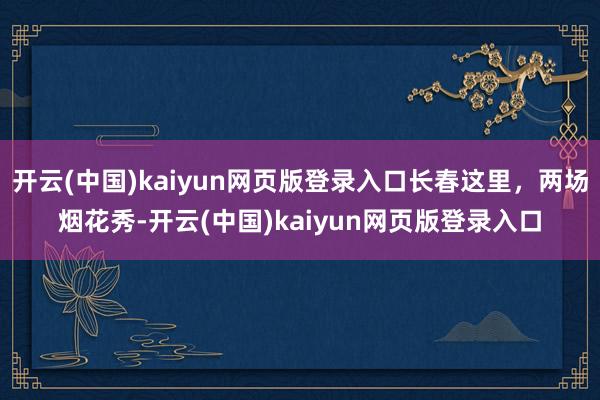 开云(中国)kaiyun网页版登录入口长春这里，两场烟花秀-开云(中国)kaiyun网页版登录入口