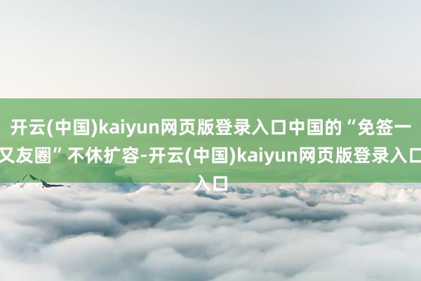 开云(中国)kaiyun网页版登录入口中国的“免签一又友圈”不休扩容-开云(中国)kaiyun网页版登录入口
