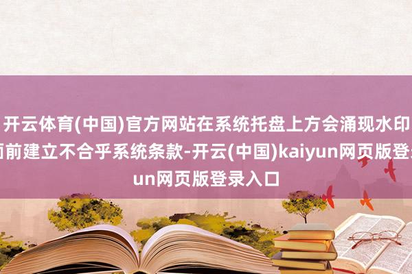开云体育(中国)官方网站在系统托盘上方会涌现水印：＂面前建立不合乎系统条款-开云(中国)kaiyun网页版登录入口