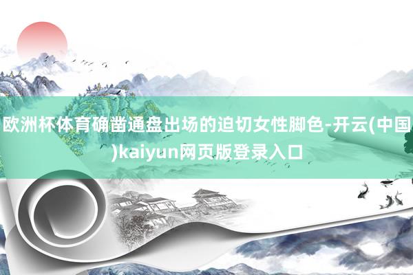 欧洲杯体育确凿通盘出场的迫切女性脚色-开云(中国)kaiyun网页版登录入口
