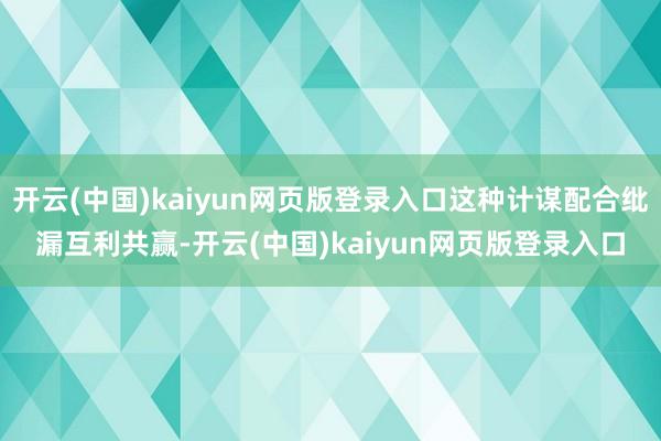 开云(中国)kaiyun网页版登录入口这种计谋配合纰漏互利共赢-开云(中国)kaiyun网页版登录入口