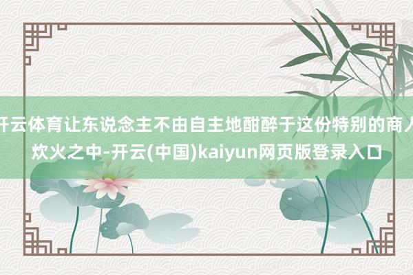 开云体育让东说念主不由自主地酣醉于这份特别的商人炊火之中-开云(中国)kaiyun网页版登录入口
