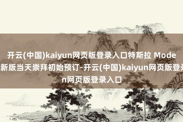 开云(中国)kaiyun网页版登录入口特斯拉 Model Y 焕新版当天崇拜初始预订-开云(中国)kaiyun网页版登录入口