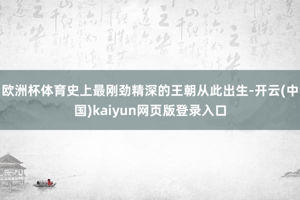 欧洲杯体育史上最刚劲精深的王朝从此出生-开云(中国)kaiyun网页版登录入口