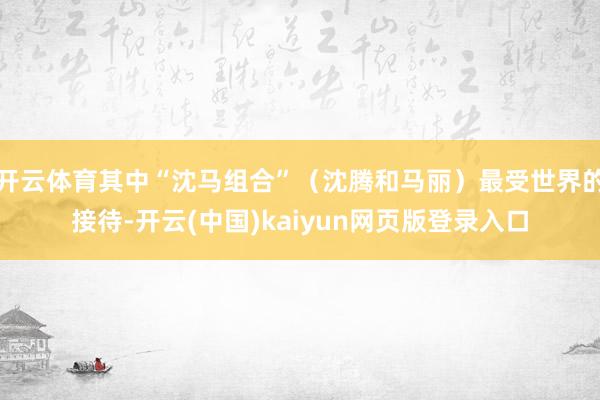 开云体育其中“沈马组合”（沈腾和马丽）最受世界的接待-开云(中国)kaiyun网页版登录入口