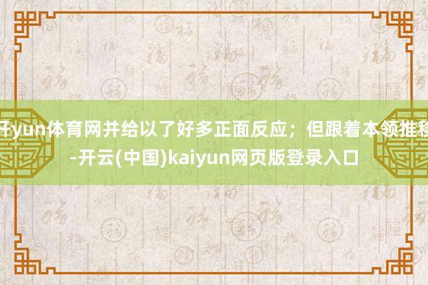 开yun体育网并给以了好多正面反应；但跟着本领推移-开云(中国)kaiyun网页版登录入口