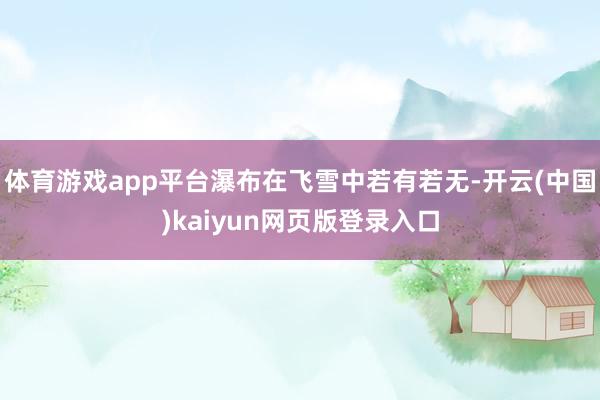 体育游戏app平台瀑布在飞雪中若有若无-开云(中国)kaiyun网页版登录入口