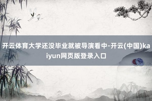 开云体育大学还没毕业就被导演看中-开云(中国)kaiyun网页版登录入口