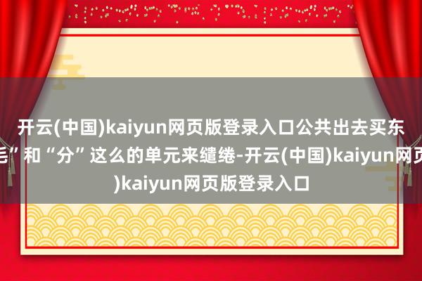 开云(中国)kaiyun网页版登录入口公共出去买东西如故用“毛”和“分”这么的单元来缱绻-开云(中国)kaiyun网页版登录入口