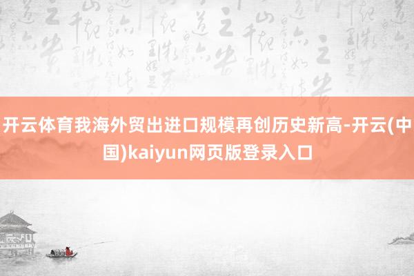 开云体育我海外贸出进口规模再创历史新高-开云(中国)kaiyun网页版登录入口